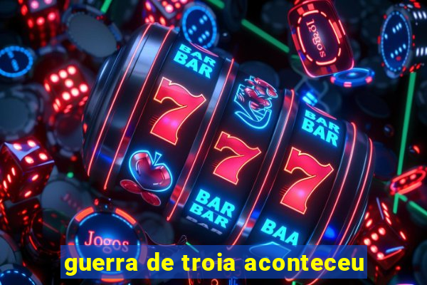 guerra de troia aconteceu